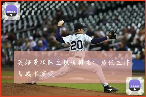 英超曼联队主教练排名：历任主帅与战术演变