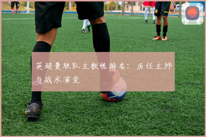 英超曼联队主教练排名：历任主帅与战术演变