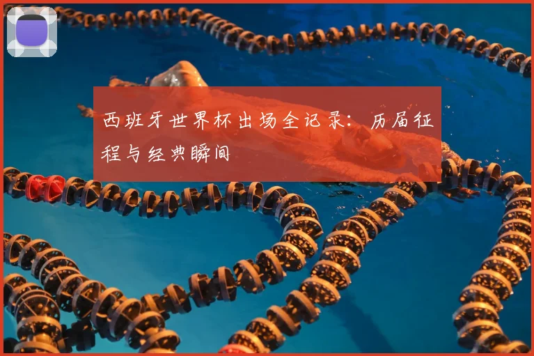 西班牙世界杯出场全记录：历届征程与经典瞬间