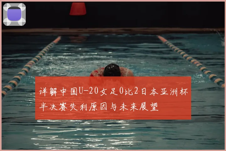 详解中国U-20女足0比2日本亚洲杯半决赛失利原因与未来展望