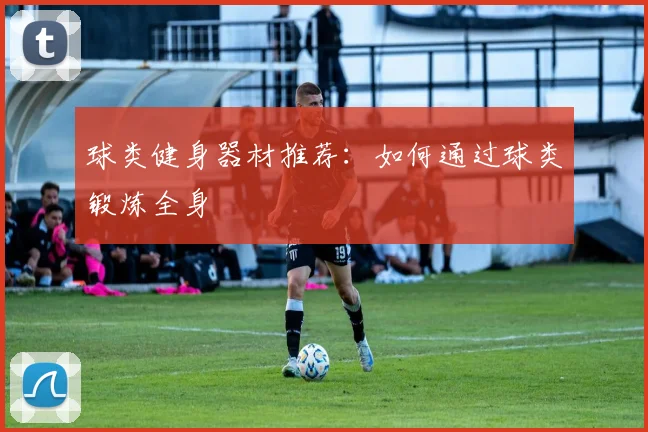 球类健身器材推荐：如何通过球类锻炼全身