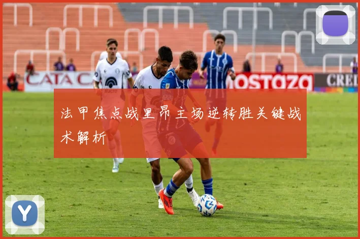 法甲焦点战里昂主场逆转胜关键战术解析