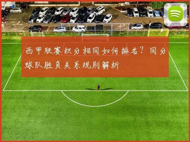 西甲联赛积分相同如何排名？同分球队胜负关系规则解析