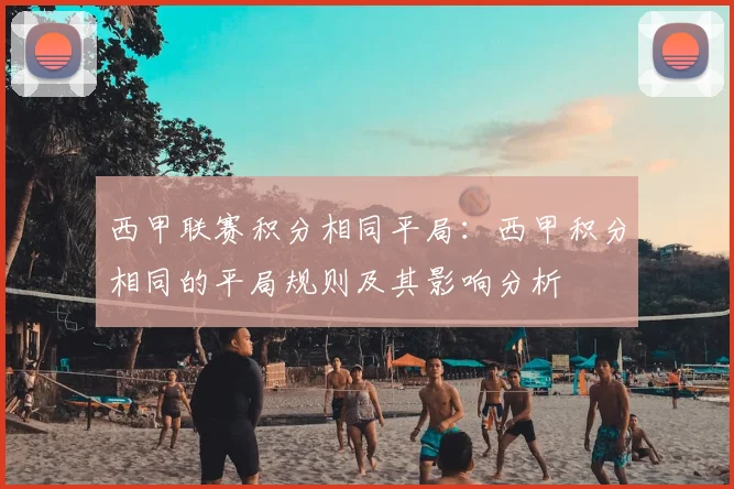 西甲联赛积分相同平局：西甲积分相同的平局规则及其影响分析